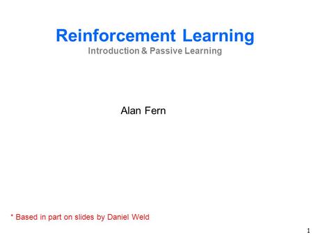 1 Reinforcement Learning Introduction & Passive Learning Alan Fern * Based in part on slides by Daniel Weld.