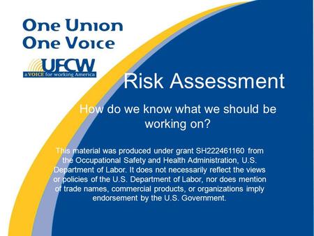 Risk Assessment How do we know what we should be working on? This material was produced under grant SH222461160 from the Occupational Safety and Health.
