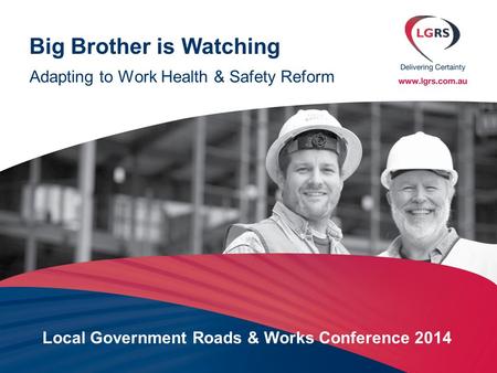 Big Brother is Watching Adapting to Work Health & Safety Reform Local Government Roads & Works Conference 2014.