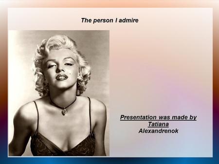The person I admire Presentation was made by TatianaAlexandrenok.