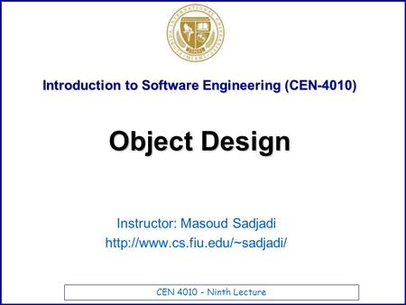 CEN 4010 - Ninth Lecture Introduction to Software Engineering (CEN-4010) Instructor: Masoud Sadjadi  Object Design.