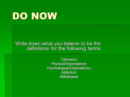 DO NOW Write down what you believe to be the definitions for the following terms: Tolerance Physical Dependence Psychological Dependence AddictionWithdrawal.