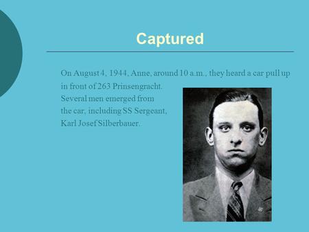 Captured On August 4, 1944, Anne, around 10 a.m., they heard a car pull up in front of 263 Prinsengracht. Several men emerged from the car, including SS.
