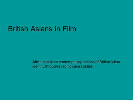 British Asians in Film Aim: to explore contemporary notions of British Asian identity through specific case studies.