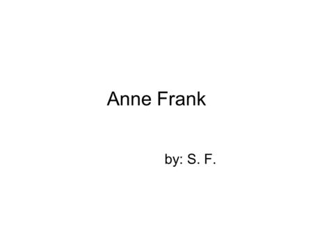 Anne Frank by: S. F.. The diary of Anne Frank Anne Frank was a young girl who was just trying to live a normal life during World War II. She and her.