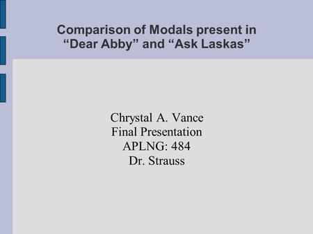 Comparison of Modals present in “Dear Abby” and “Ask Laskas” Chrystal A. Vance Final Presentation APLNG: 484 Dr. Strauss.