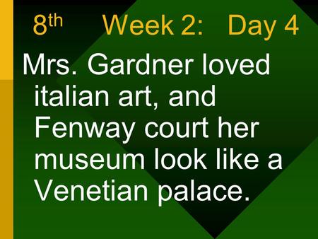 8 th Week 2: Day 4 Mrs. Gardner loved italian art, and Fenway court her museum look like a Venetian palace.