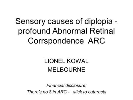 Sensory causes of diplopia - profound Abnormal Retinal Corrspondence ARC LIONEL KOWAL MELBOURNE Financial disclosure: There’s no $ in ARC - stick to cataracts.