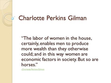 Charlotte Perkins Gilman “The labor of women in the house, certainly, enables men to produce more wealth than they otherwise could; and in this way women.