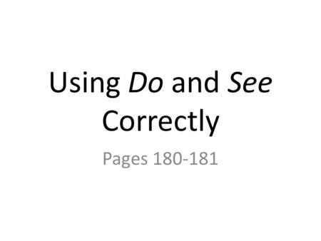 Using Do and See Correctly Pages 180-181. Using Do and See Correctly Use the forms of do and see that correctly express your meaning. This chart shows.