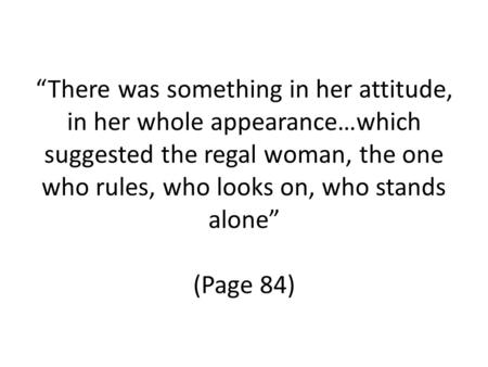 “There was something in her attitude, in her whole appearance…which suggested the regal woman, the one who rules, who looks on, who stands alone” (Page.