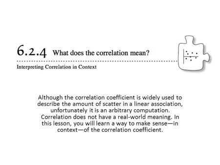 Although the correlation coefficient is widely used to describe the amount of scatter in a linear association, unfortunately it is an arbitrary computation.