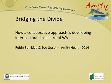 Bridging the Divide How a collaborative approach is developing inter-sectoral links in rural WA Robin Surridge & Zoe Upson - Amity Health 2014.