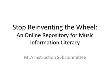 Stop Reinventing the Wheel: An Online Repository for Music Information Literacy MLA Instruction Subcommittee.