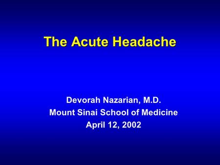 The Acute Headache Devorah Nazarian, M.D. Mount Sinai School of Medicine April 12, 2002.