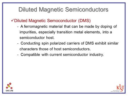 Diluted Magnetic Semiconductors Diluted Magnetic Semoconductor (DMS) - A ferromagnetic material that can be made by doping of impurities, especially transition.