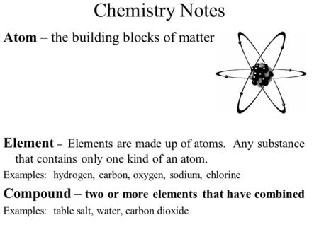Chemistry Notes Atom – the building blocks of matter Element – Elements are made up of atoms. Any substance that contains only one kind of an atom. Examples: