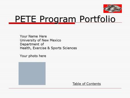 PETE Program Portfolio Your Name Here University of New Mexico Department of Health, Exercise & Sports Sciences Your photo here Table of Contents.