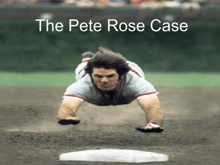 The Pete Rose Case. Observations and Defining the Problem Pete Rose is one of the greatest baseball players of all time Controversy about whether he should.