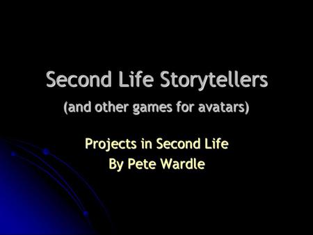 Second Life Storytellers (and other games for avatars) Projects in Second Life By Pete Wardle.