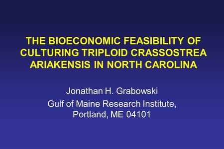 THE BIOECONOMIC FEASIBILITY OF CULTURING TRIPLOID CRASSOSTREA ARIAKENSIS IN NORTH CAROLINA Jonathan H. Grabowski Gulf of Maine Research Institute, Portland,
