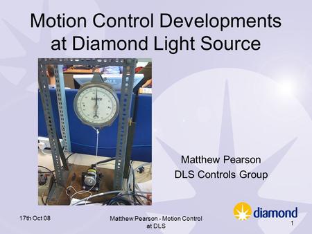 17th Oct 08 Matthew Pearson - Motion Control at DLS 1 Motion Control Developments at Diamond Light Source Matthew Pearson DLS Controls Group.