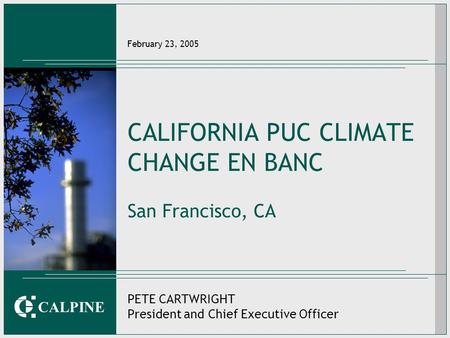 CALPINE February 23, 2005 CALIFORNIA PUC CLIMATE CHANGE EN BANC San Francisco, CA PETE CARTWRIGHT President and Chief Executive Officer.