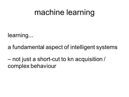Machine learning learning... a fundamental aspect of intelligent systems – not just a short-cut to kn acquisition / complex behaviour.