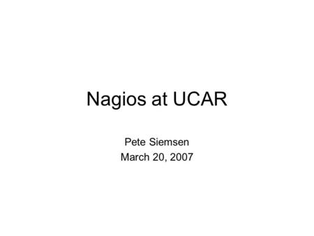 Nagios at UCAR Pete Siemsen March 20, 2007. What is Nagios? Free network monitoring tool Open source Comes in pieces - use what you need.