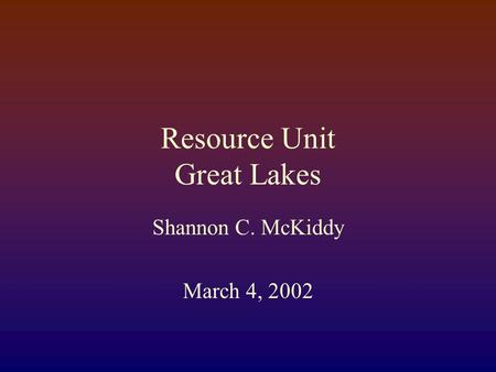 Resource Unit Great Lakes Shannon C. McKiddy March 4, 2002.