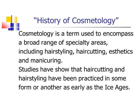 “History of Cosmetology” Cosmetology is a term used to encompass a broad range of specialty areas, including hairstyling, haircutting, esthetics and manicuring.