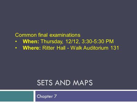 SETS AND MAPS Chapter 7 Common final examinations When: Thursday, 12/12, 3:30-5:30 PM Where: Ritter Hall - Walk Auditorium 131.