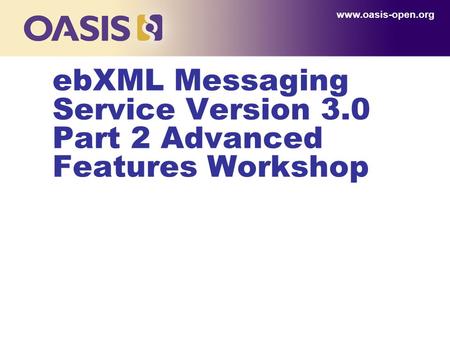 EbXML Messaging Service Version 3.0 Part 2 Advanced Features Workshop www.oasis-open.org.