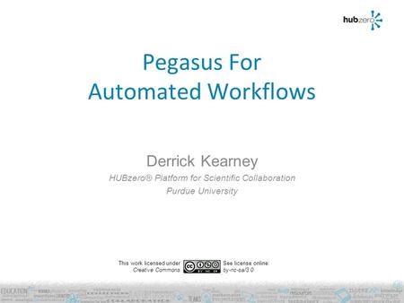 Pegasus For Automated Workflows Derrick Kearney HUBzero® Platform for Scientific Collaboration Purdue University This work licensed under Creative Commons.