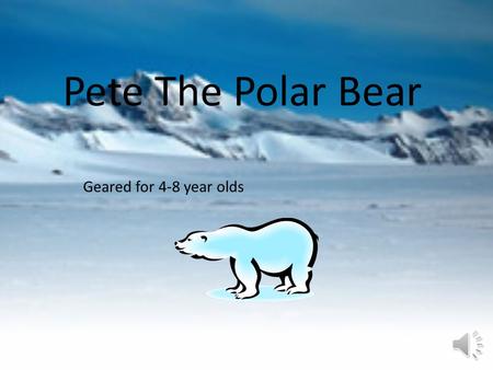 Pete The Polar Bear Geared for 4-8 year olds Hi I’m Pete This is Pete the polar bear.