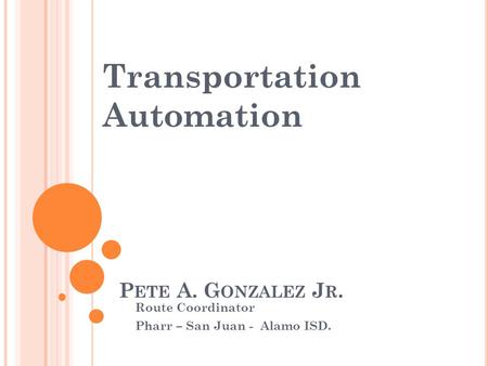 P ETE A. G ONZALEZ J R. Route Coordinator Pharr – San Juan - Alamo ISD. Transportation Automation.