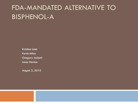 FDA-MANDATED ALTERNATIVE TO BISPHENOL-A Kristina Lenn Kevin Miles Gregory Jackett Isaac Norton August 5, 2010.