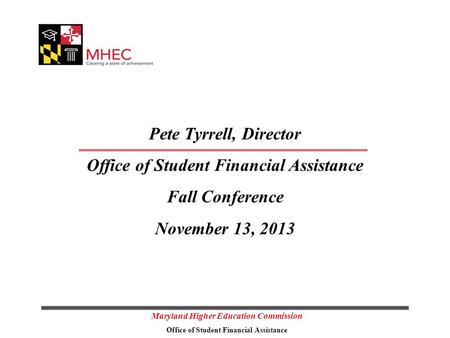 Maryland Higher Education Commission Office of Student Financial Assistance Pete Tyrrell, Director Office of Student Financial Assistance Fall Conference.