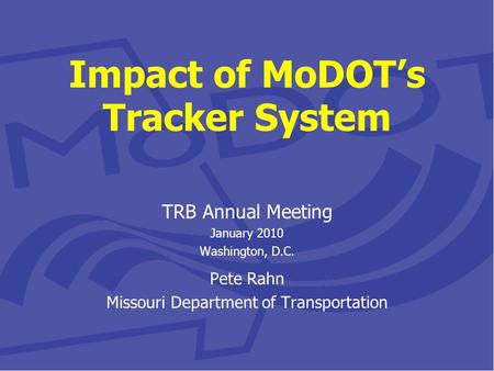 Impact of MoDOT’s Tracker System TRB Annual Meeting January 2010 Washington, D.C. Pete Rahn Missouri Department of Transportation.