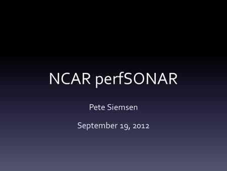 NCAR perfSONAR Pete Siemsen September 19, 2012. Hardware and software Dedicated server with 2 10G ports –Only one is connected – Outside UCAR firewall.