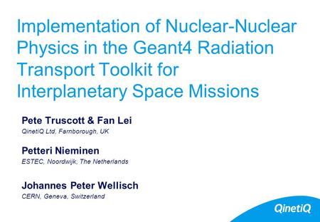 Implementation of Nuclear-Nuclear Physics in the Geant4 Radiation Transport Toolkit for Interplanetary Space Missions Pete Truscott & Fan Lei QinetiQ Ltd,
