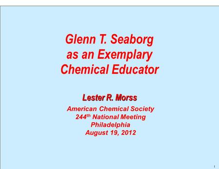 Lester R. Morss Glenn T. Seaborg as an Exemplary Chemical Educator 11 American Chemical Society 244 th National Meeting Philadelphia August 19, 2012.
