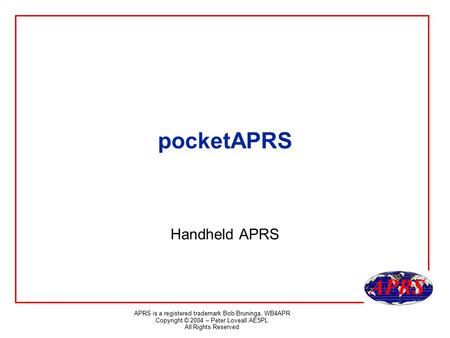APRS is a registered trademark Bob Bruninga, WB4APR Copyright © 2004 – Peter Loveall AE5PL All Rights Reserved pocketAPRS Handheld APRS.