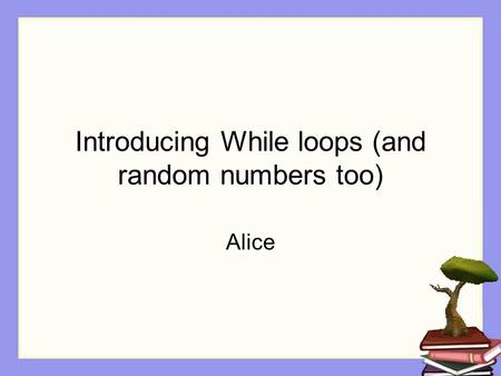 Introducing While loops (and random numbers too) Alice.