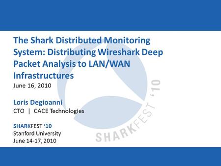 SHARKFEST ‘10 | Stanford University | June 14–17, 2010 The Shark Distributed Monitoring System: Distributing Wireshark Deep Packet Analysis to LAN/WAN.