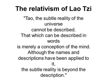 The relativism of Lao Tzi Tao, the subtle reality of the universe cannot be described. That which can be described in words is merely a conception of.