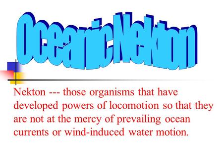 Nekton --- those organisms that have developed powers of locomotion so that they are not at the mercy of prevailing ocean currents or wind-induced water.