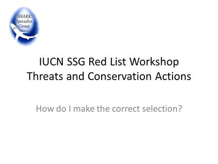 IUCN SSG Red List Workshop Threats and Conservation Actions How do I make the correct selection?