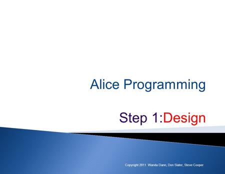 Alice Programming Step 1:Design Copyright 2011 Wanda Dann, Don Slater, Steve Cooper.