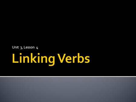 Unit 3, Lesson 4 Linking Verbs.